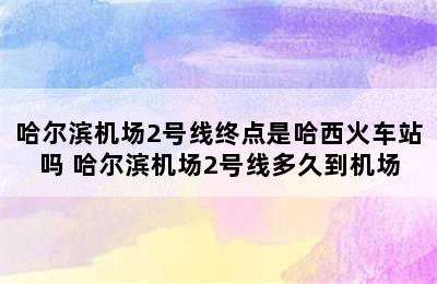 哈尔滨机场2号线终点是哈西火车站吗 哈尔滨机场2号线多久到机场